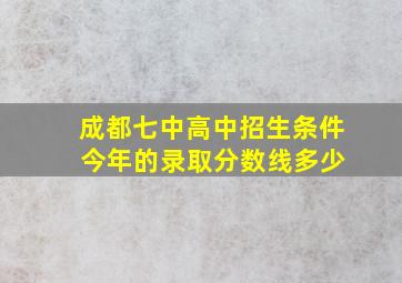 成都七中高中招生条件 今年的录取分数线多少